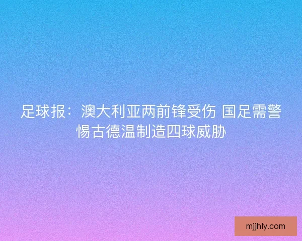 足球报：澳大利亚两前锋受伤 国足需警惕古德温制造四球威胁