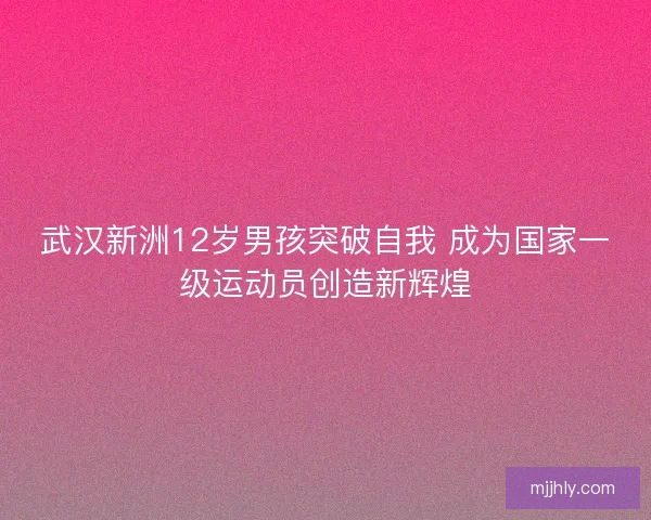 武汉新洲12岁男孩突破自我 成为国家一级运动员创造新辉煌