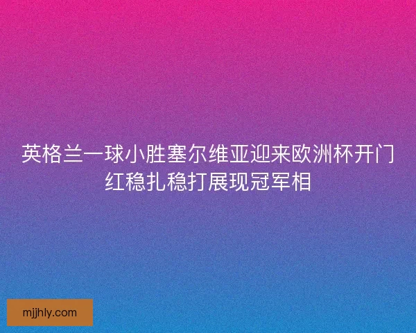 英格兰一球小胜塞尔维亚迎来欧洲杯开门红稳扎稳打展现冠军相