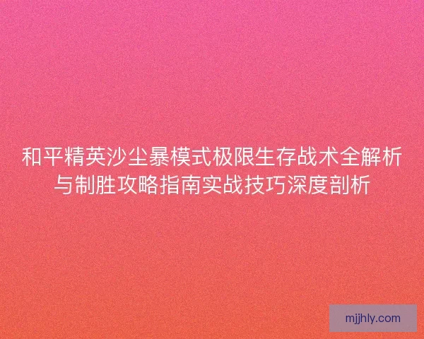 和平精英沙尘暴模式极限生存战术全解析与制胜攻略指南实战技巧深度剖析
