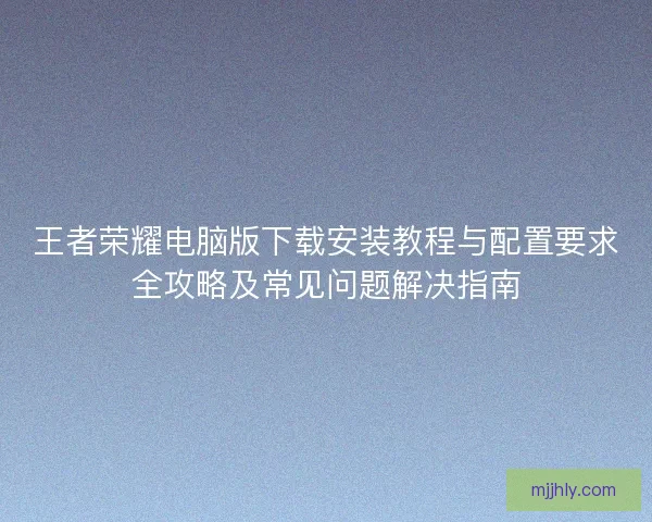 王者荣耀电脑版下载安装教程与配置要求全攻略及常见问题解决指南