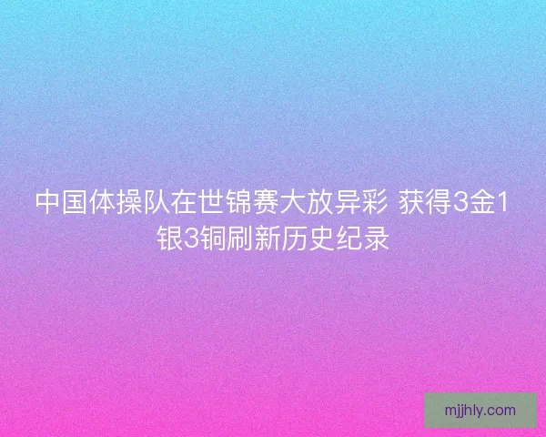 中国体操队在世锦赛大放异彩 获得3金1银3铜刷新历史纪录