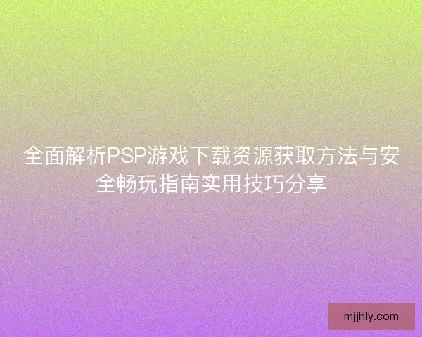 全面解析PSP游戏下载资源获取方法与安全畅玩指南实用技巧分享
