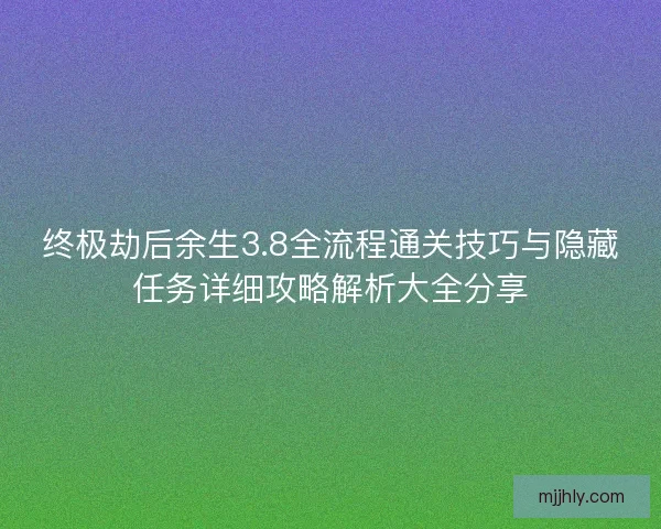 终极劫后余生3.8全流程通关技巧与隐藏任务详细攻略解析大全分享