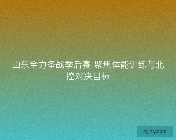 山东全力备战季后赛 聚焦体能训练与北控对决目标