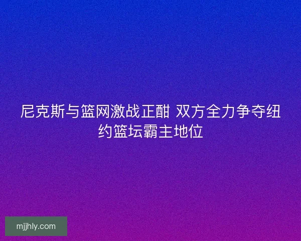 尼克斯与篮网激战正酣 双方全力争夺纽约篮坛霸主地位