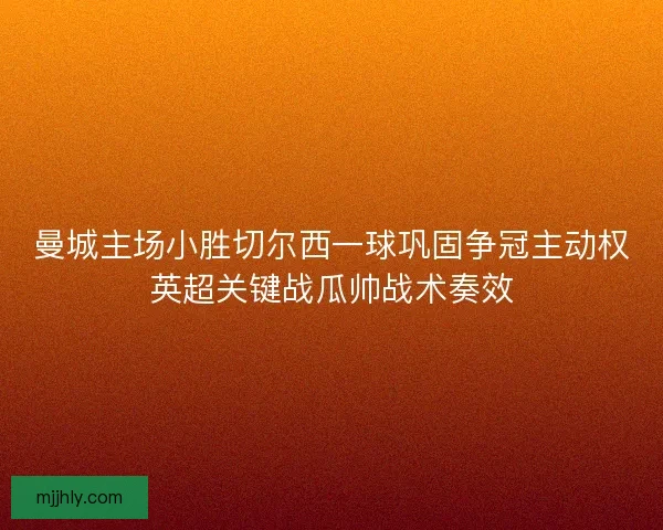 曼城主场小胜切尔西一球巩固争冠主动权英超关键战瓜帅战术奏效
