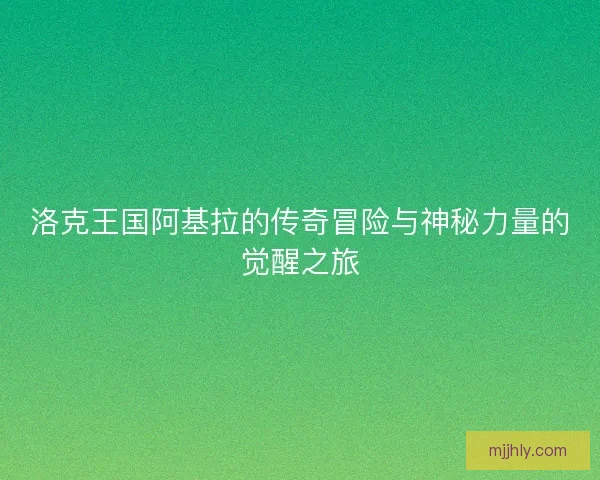 洛克王国阿基拉的传奇冒险与神秘力量的觉醒之旅