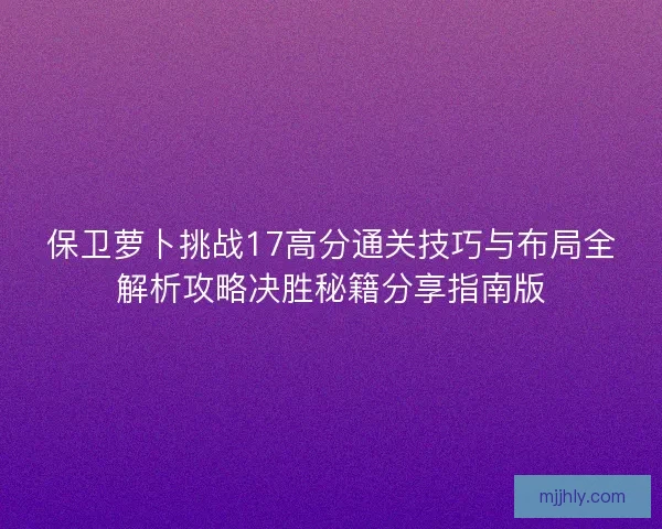 保卫萝卜挑战17高分通关技巧与布局全解析攻略决胜秘籍分享指南版